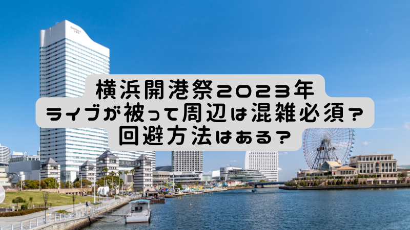横浜開港祭2023年とライブが被って周辺は混雑必須？回避方法はある？